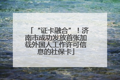 “证卡融合”！济南市成功发放首张加载外国人工作许可信息的社保卡
