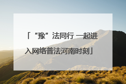 “豫”法同行 一起进入网络普法河南时刻