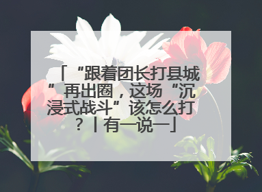 “跟着团长打县城”再出圈，这场“沉浸式战斗”该怎么打？丨有一说一