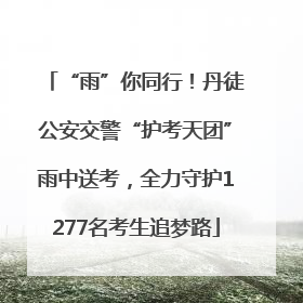 “雨”你同行！丹徒公安交警“护考天团”雨中送考，全力守护1277名考生追梦路