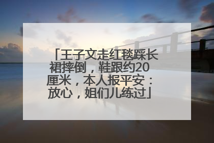 王子文走红毯踩长裙摔倒，鞋跟约20厘米，本人报平安：放心，姐们儿练过