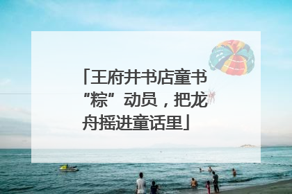 王府井书店童书“粽”动员，把龙舟摇进童话里