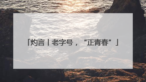 灼言丨老字号，“正青春”