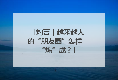 灼言｜越来越大的“朋友圈”怎样“炼”成？