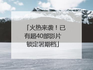 火热来袭！已有超40部影片锁定暑期档