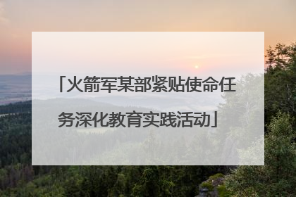 火箭军某部紧贴使命任务深化教育实践活动