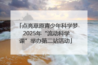 点亮草原青少年科学梦 2025年“流动科学课”举办第二站活动