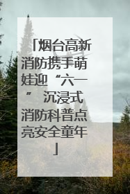 烟台高新消防携手萌娃迎“六一” 沉浸式消防科普点亮安全童年