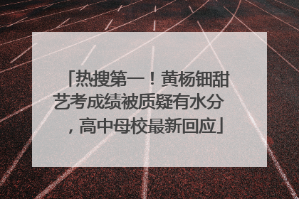 热搜第一！黄杨钿甜艺考成绩被质疑有水分，高中母校最新回应
