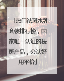 热门祛斑水乳套装排行榜，国家唯一认证的祛斑产品，公认好用平价