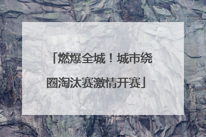 燃爆全城！城市绕圈淘汰赛激情开赛