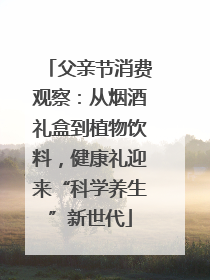 父亲节消费观察：从烟酒礼盒到植物饮料，健康礼迎来“科学养生”新世代