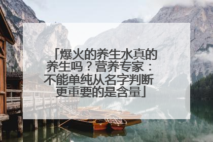 爆火的养生水真的养生吗？营养专家：不能单纯从名字判断 更重要的是含量