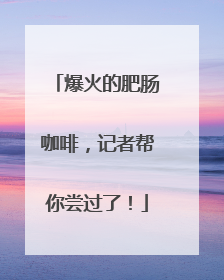 爆火的肥肠咖啡，记者帮你尝过了！