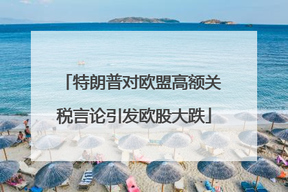 特朗普对欧盟高额关税言论引发欧股大跌