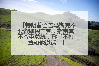 特朗普警告马斯克不要资助民主党，指责其不尊重总统，称“不打算和他说话”