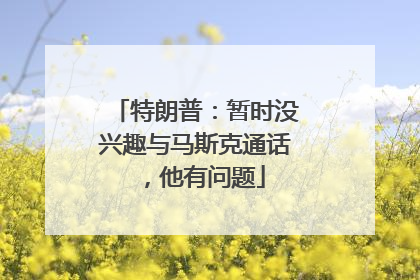 特朗普：暂时没兴趣与马斯克通话，他有问题