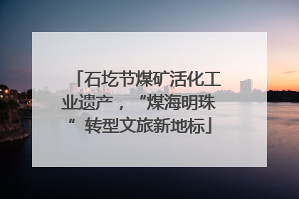 石圪节煤矿活化工业遗产，“煤海明珠”转型文旅新地标