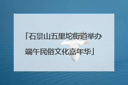 石景山五里坨街道举办端午民俗文化嘉年华