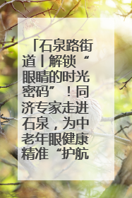 石泉路街道丨解锁“眼睛的时光密码”！同济专家走进石泉，为中老年眼健康精准“护航”