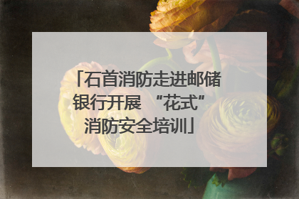 石首消防走进邮储银行开展 “花式”消防安全培训