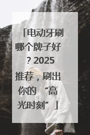 电动牙刷哪个牌子好？2025推荐，刷出你的 “高光时刻”
