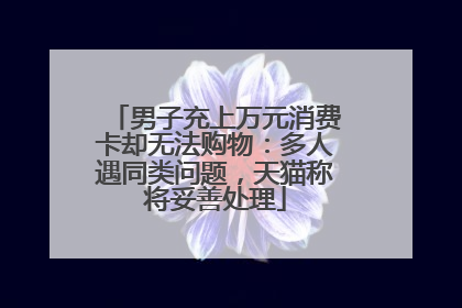 男子充上万元消费卡却无法购物：多人遇同类问题，天猫称将妥善处理