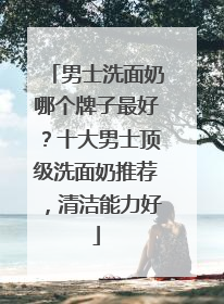 男士洗面奶哪个牌子最好？十大男士顶级洗面奶推荐，清洁能力好