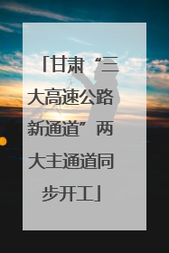 甘肃“三大高速公路新通道”两大主通道同步开工
