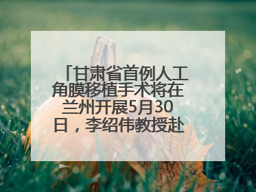 甘肃省首例人工角膜移植手术将在兰州开展5月30日，李绍伟教授赴兰亲自主刀，开启角膜盲患者复明新纪元