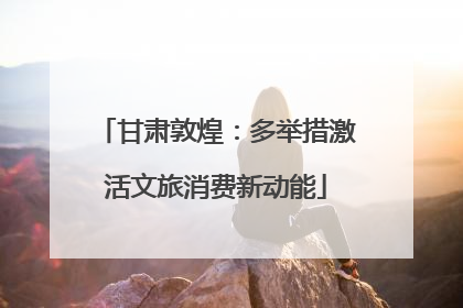 甘肃敦煌：多举措激活文旅消费新动能