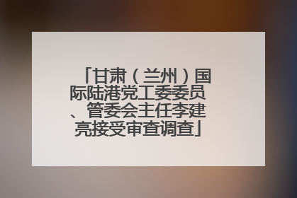甘肃（兰州）国际陆港党工委委员、管委会主任李建亮接受审查调查