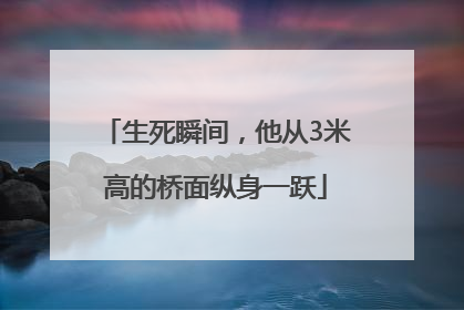 生死瞬间，他从3米高的桥面纵身一跃