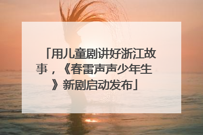 用儿童剧讲好浙江故事，《春雷声声少年生》新剧启动发布