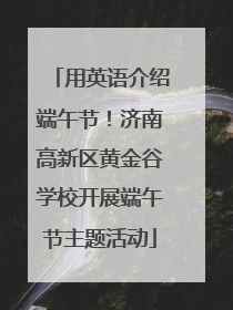 用英语介绍端午节！济南高新区黄金谷学校开展端午节主题活动