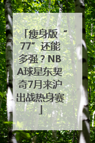 瘦身版“77”还能多强？NBA球星东契奇7月来沪出战热身赛