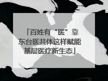 百姓有“医”靠 东台医共体这样赋能基层医疗新生态