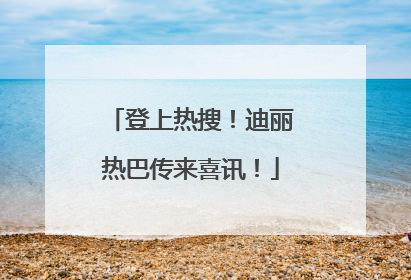 登上热搜！迪丽热巴传来喜讯！