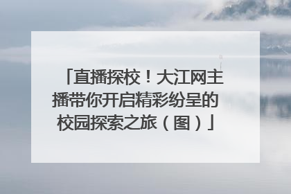 直播探校！大江网主播带你开启精彩纷呈的校园探索之旅（图）
