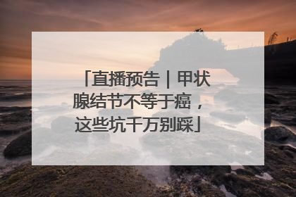 直播预告｜甲状腺结节不等于癌，这些坑千万别踩