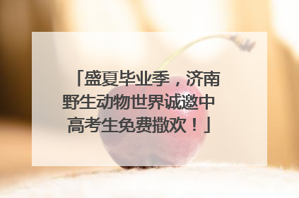 盛夏毕业季，济南野生动物世界诚邀中高考生免费撒欢！
