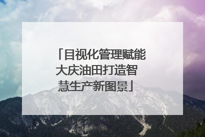 目视化管理赋能 大庆油田打造智慧生产新图景
