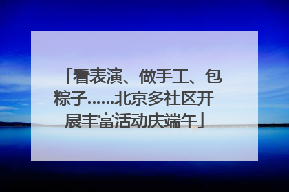 看表演、做手工、包粽子……北京多社区开展丰富活动庆端午