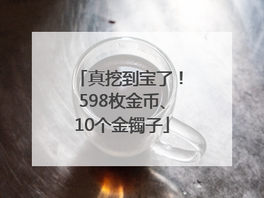 真挖到宝了！598枚金币、10个金镯子
