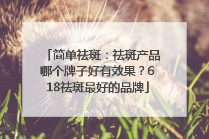 简单祛斑：祛斑产品哪个牌子好有效果？618祛斑最好的品牌
