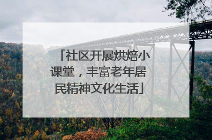 社区开展烘焙小课堂，丰富老年居民精神文化生活