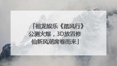 祖龙娱乐《踏风行》公测火爆，3D放置修仙新风潮席卷而来