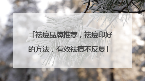 祛痘品牌推荐，祛痘印好的方法，有效祛痘不反复