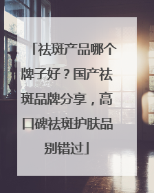 祛斑产品哪个牌子好？国产祛斑品牌分享，高口碑祛斑护肤品别错过
