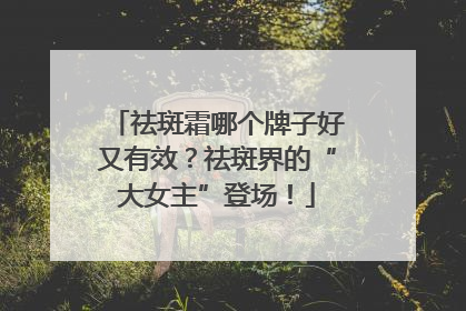 祛斑霜哪个牌子好又有效？祛斑界的“大女主”登场！